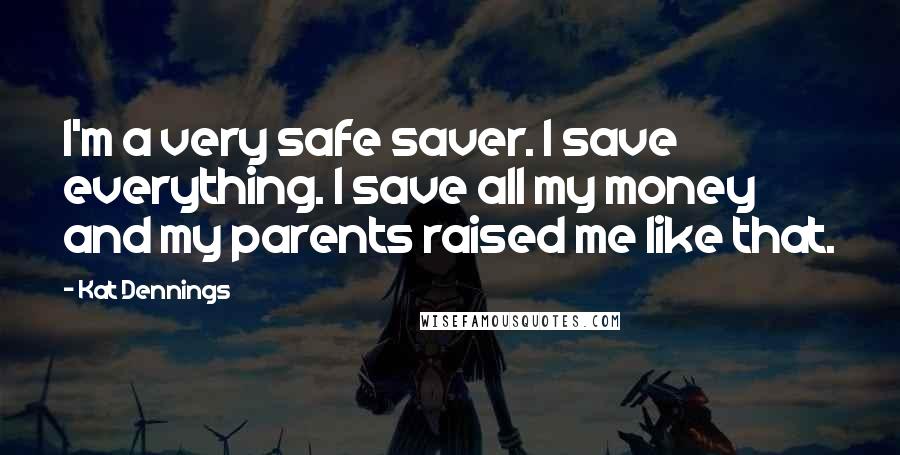 Kat Dennings Quotes: I'm a very safe saver. I save everything. I save all my money and my parents raised me like that.