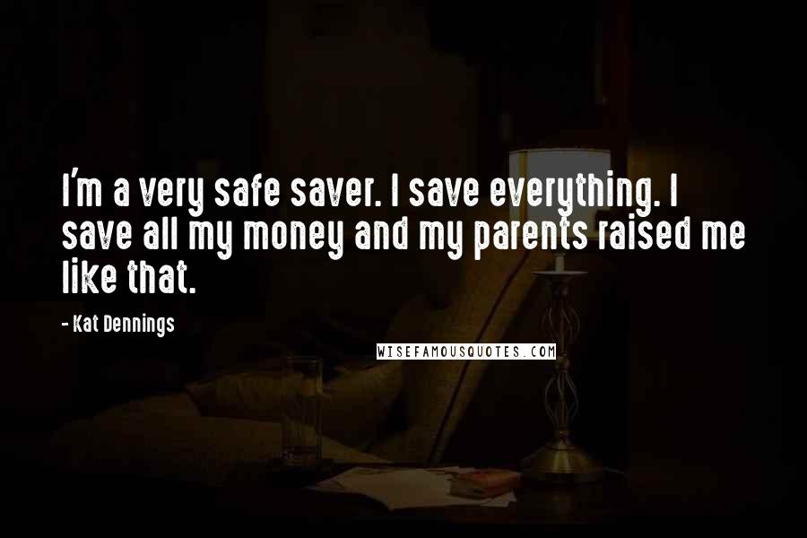 Kat Dennings Quotes: I'm a very safe saver. I save everything. I save all my money and my parents raised me like that.