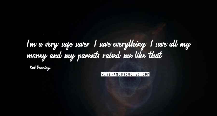Kat Dennings Quotes: I'm a very safe saver. I save everything. I save all my money and my parents raised me like that.
