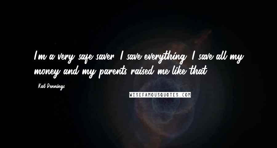 Kat Dennings Quotes: I'm a very safe saver. I save everything. I save all my money and my parents raised me like that.