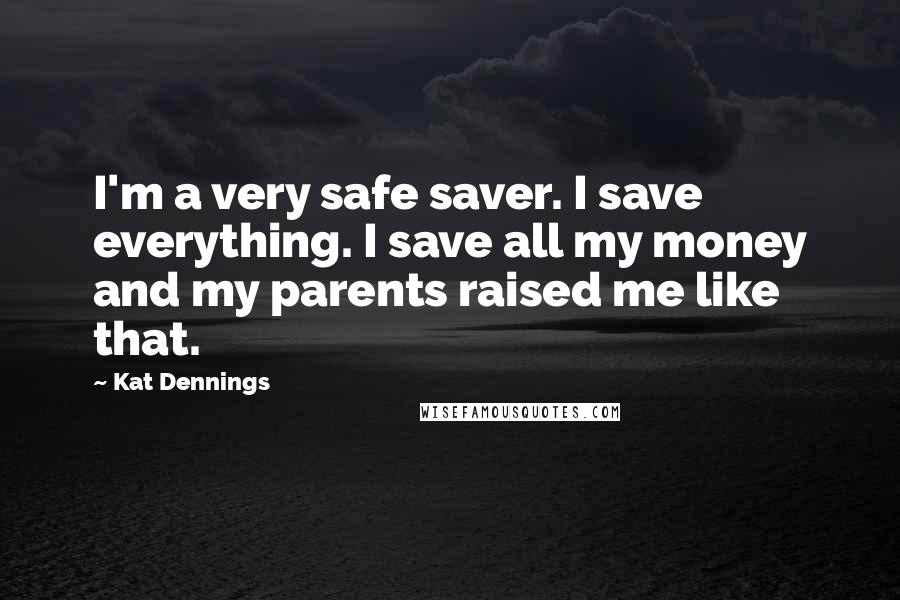 Kat Dennings Quotes: I'm a very safe saver. I save everything. I save all my money and my parents raised me like that.