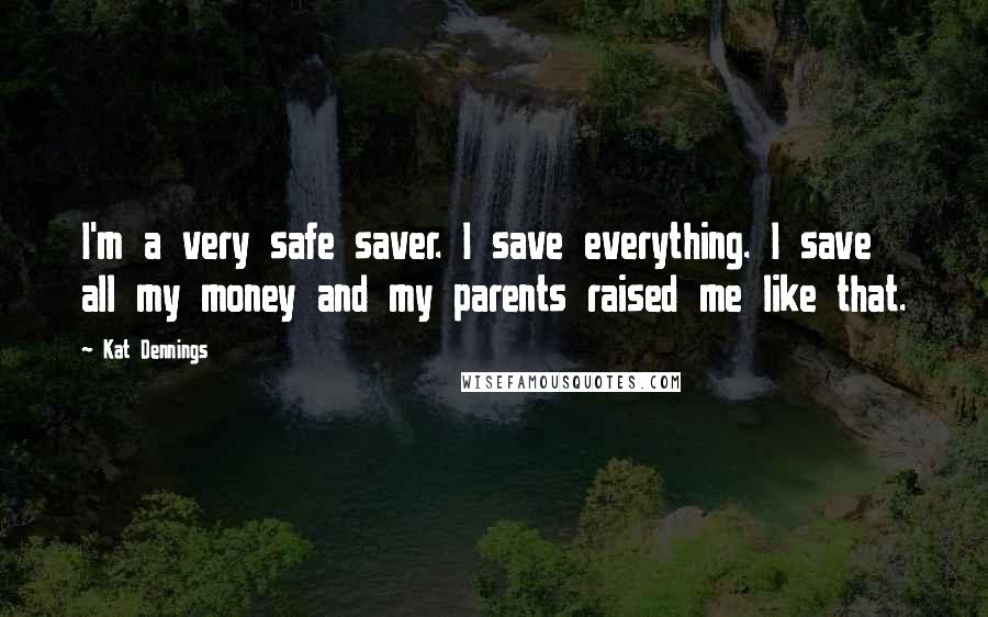 Kat Dennings Quotes: I'm a very safe saver. I save everything. I save all my money and my parents raised me like that.