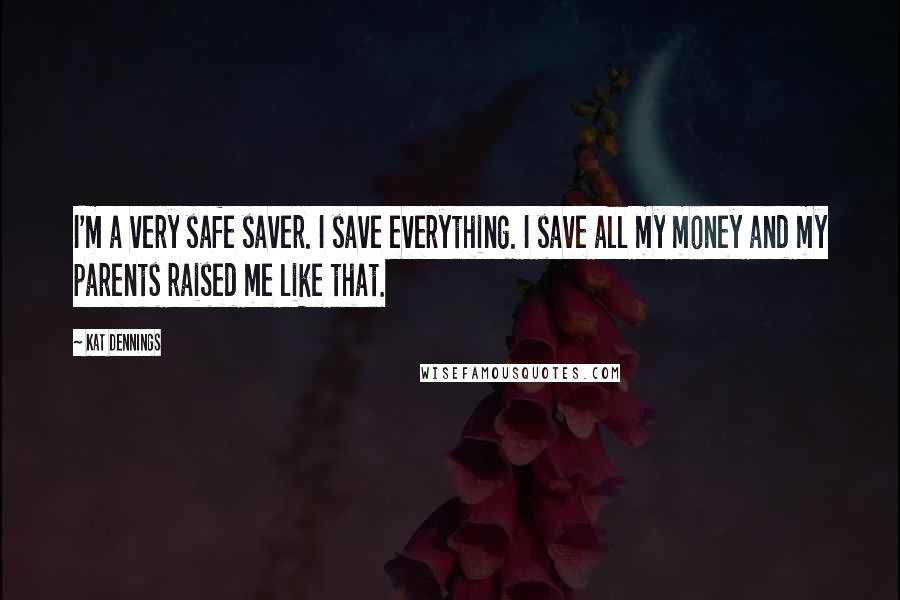 Kat Dennings Quotes: I'm a very safe saver. I save everything. I save all my money and my parents raised me like that.