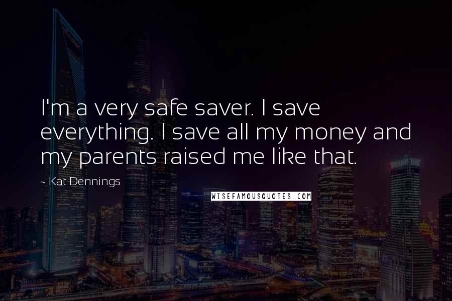 Kat Dennings Quotes: I'm a very safe saver. I save everything. I save all my money and my parents raised me like that.