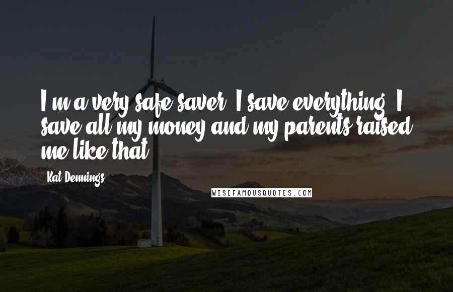 Kat Dennings Quotes: I'm a very safe saver. I save everything. I save all my money and my parents raised me like that.