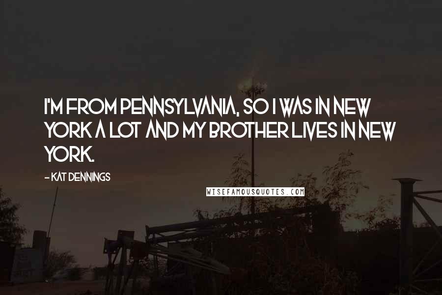 Kat Dennings Quotes: I'm from Pennsylvania, so I was in New York a lot and my brother lives in New York.