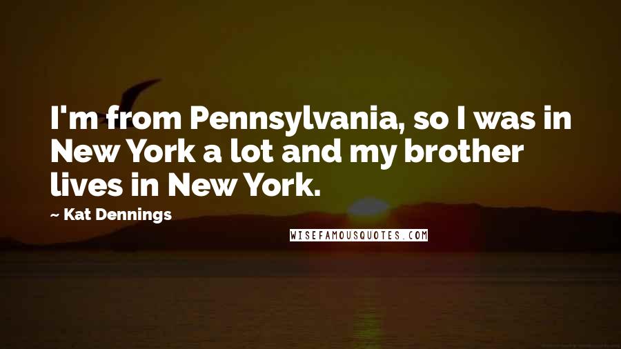 Kat Dennings Quotes: I'm from Pennsylvania, so I was in New York a lot and my brother lives in New York.