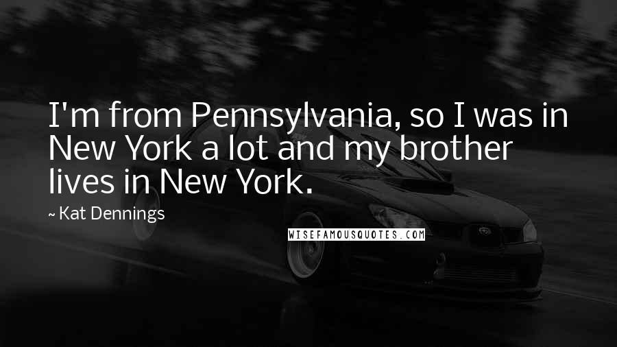 Kat Dennings Quotes: I'm from Pennsylvania, so I was in New York a lot and my brother lives in New York.