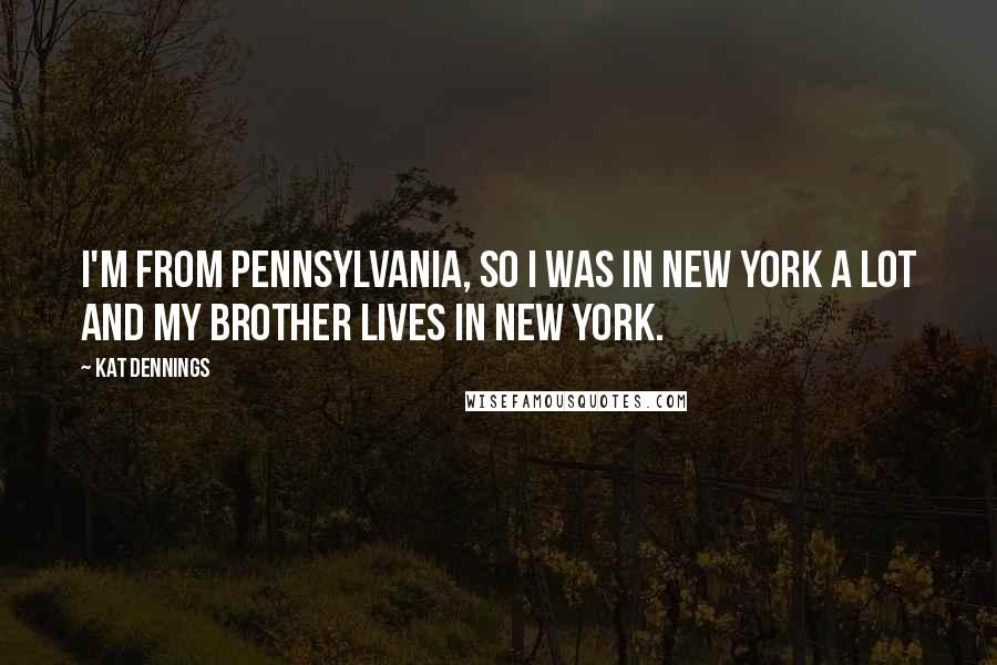 Kat Dennings Quotes: I'm from Pennsylvania, so I was in New York a lot and my brother lives in New York.