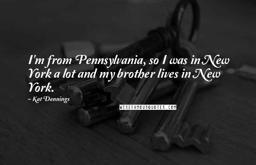 Kat Dennings Quotes: I'm from Pennsylvania, so I was in New York a lot and my brother lives in New York.