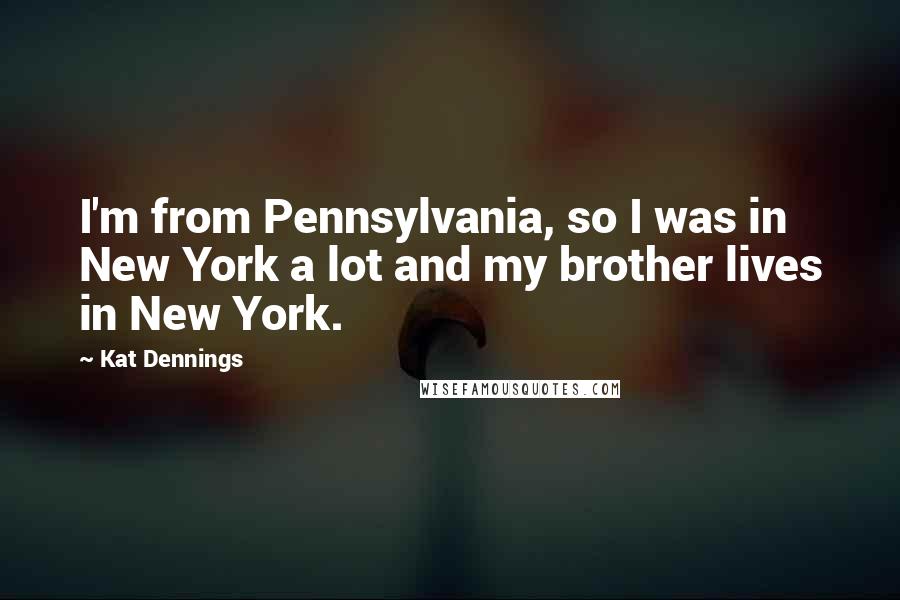 Kat Dennings Quotes: I'm from Pennsylvania, so I was in New York a lot and my brother lives in New York.