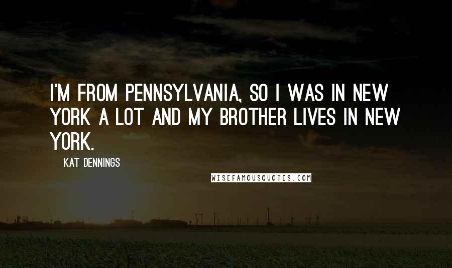 Kat Dennings Quotes: I'm from Pennsylvania, so I was in New York a lot and my brother lives in New York.