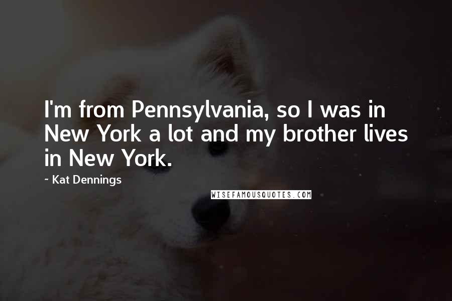 Kat Dennings Quotes: I'm from Pennsylvania, so I was in New York a lot and my brother lives in New York.