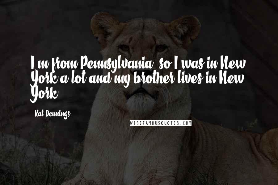 Kat Dennings Quotes: I'm from Pennsylvania, so I was in New York a lot and my brother lives in New York.