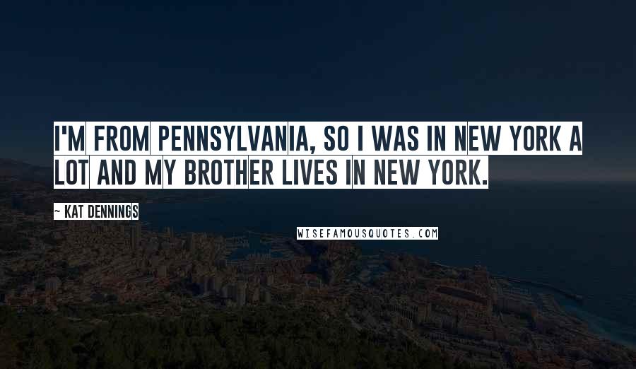 Kat Dennings Quotes: I'm from Pennsylvania, so I was in New York a lot and my brother lives in New York.