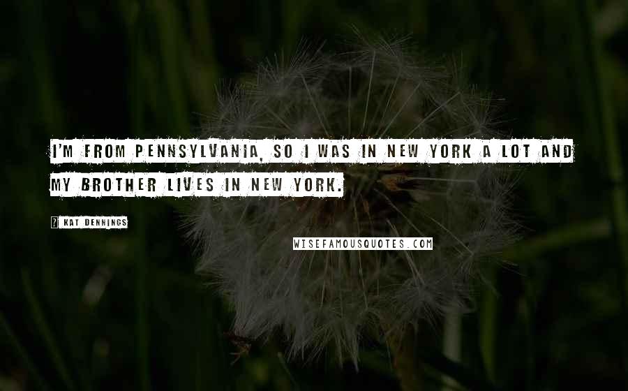 Kat Dennings Quotes: I'm from Pennsylvania, so I was in New York a lot and my brother lives in New York.