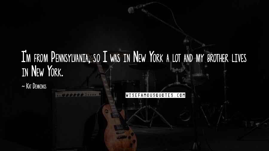 Kat Dennings Quotes: I'm from Pennsylvania, so I was in New York a lot and my brother lives in New York.