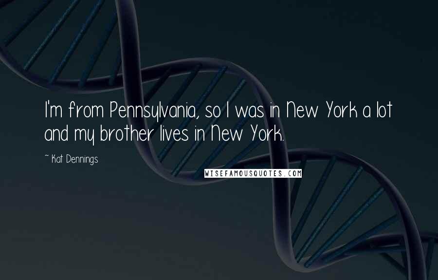 Kat Dennings Quotes: I'm from Pennsylvania, so I was in New York a lot and my brother lives in New York.