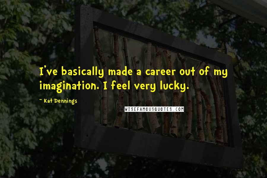 Kat Dennings Quotes: I've basically made a career out of my imagination. I feel very lucky.