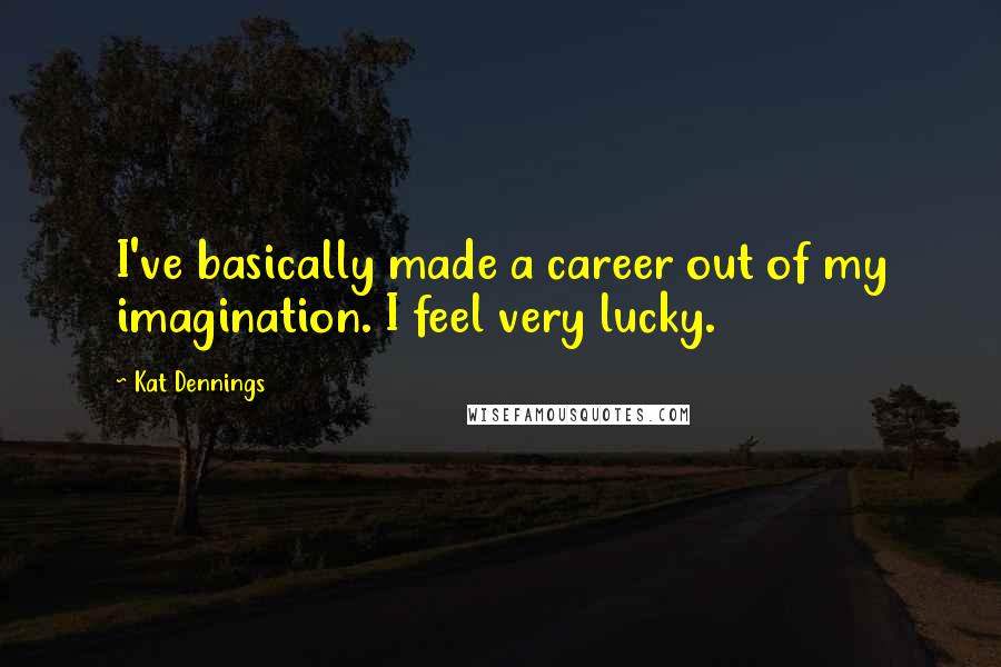 Kat Dennings Quotes: I've basically made a career out of my imagination. I feel very lucky.