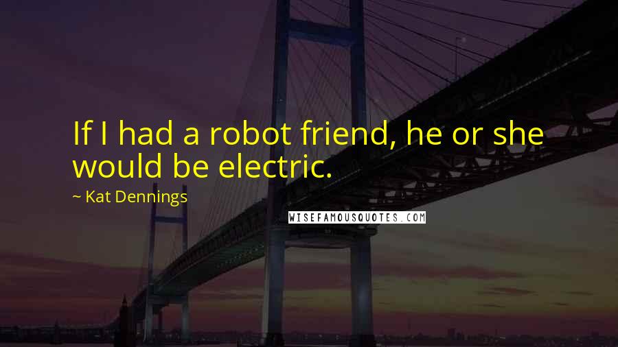 Kat Dennings Quotes: If I had a robot friend, he or she would be electric.