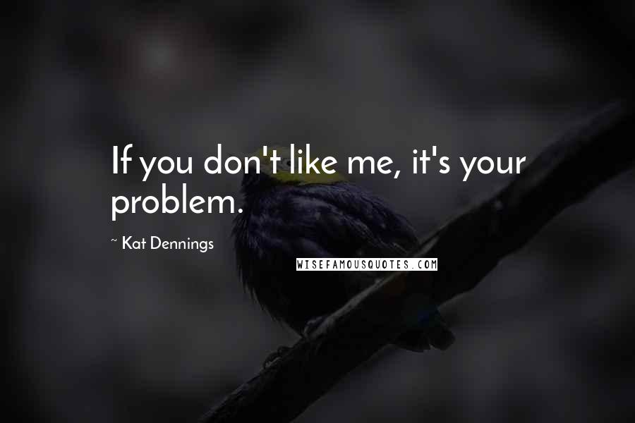 Kat Dennings Quotes: If you don't like me, it's your problem.