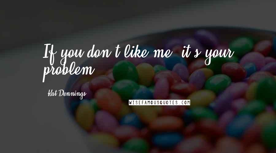 Kat Dennings Quotes: If you don't like me, it's your problem.