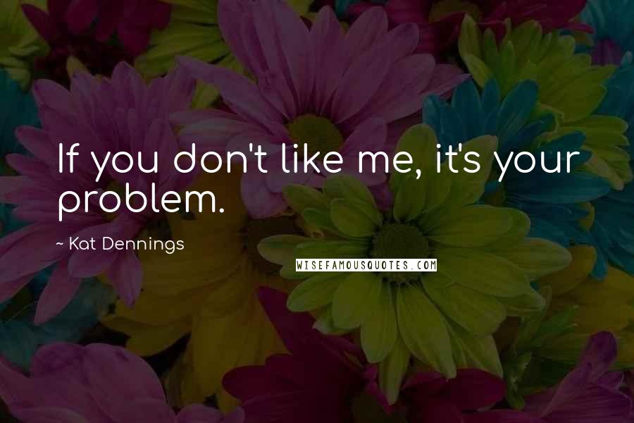 Kat Dennings Quotes: If you don't like me, it's your problem.