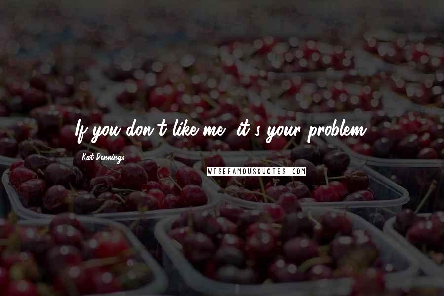 Kat Dennings Quotes: If you don't like me, it's your problem.