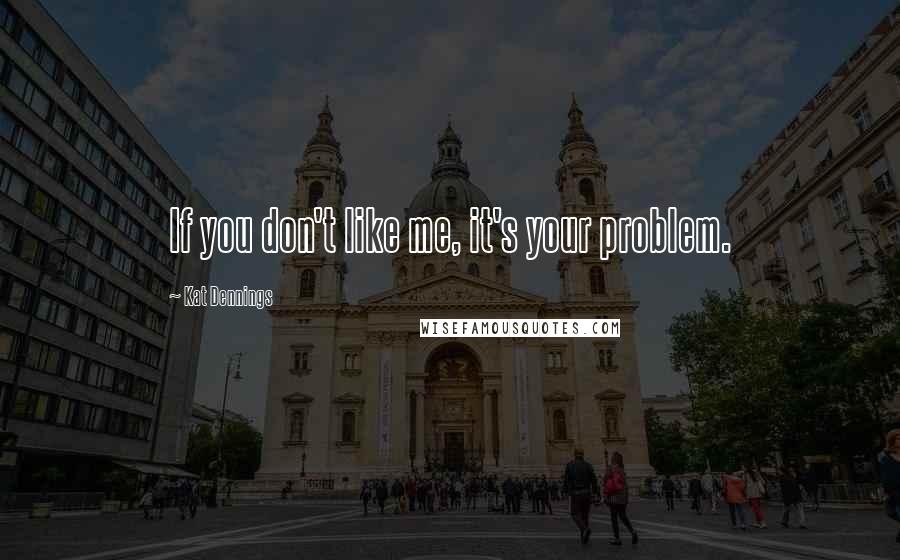 Kat Dennings Quotes: If you don't like me, it's your problem.