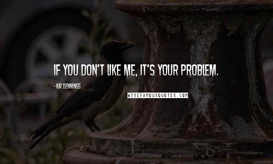 Kat Dennings Quotes: If you don't like me, it's your problem.