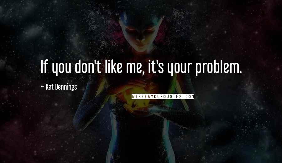 Kat Dennings Quotes: If you don't like me, it's your problem.