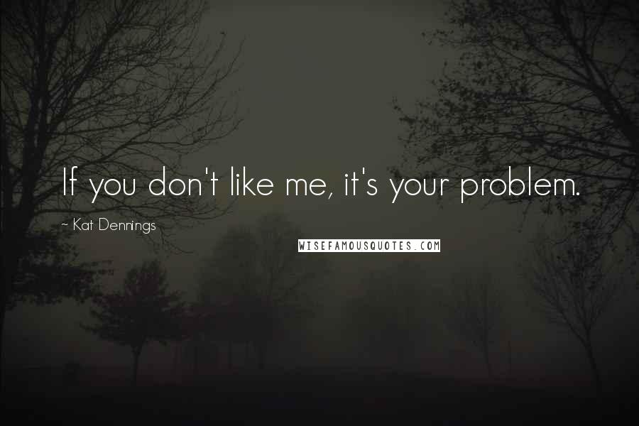Kat Dennings Quotes: If you don't like me, it's your problem.