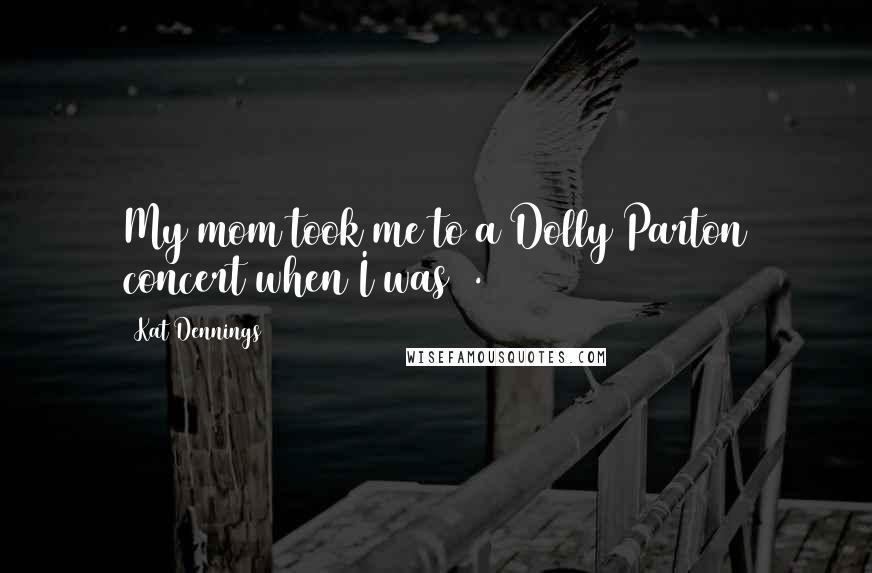 Kat Dennings Quotes: My mom took me to a Dolly Parton concert when I was 3.
