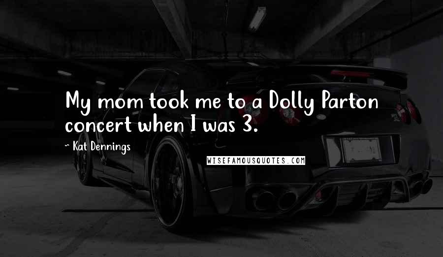 Kat Dennings Quotes: My mom took me to a Dolly Parton concert when I was 3.