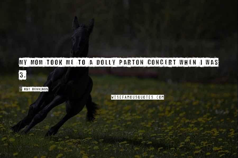 Kat Dennings Quotes: My mom took me to a Dolly Parton concert when I was 3.
