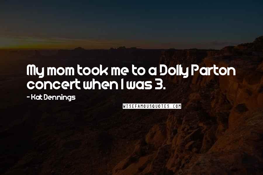 Kat Dennings Quotes: My mom took me to a Dolly Parton concert when I was 3.