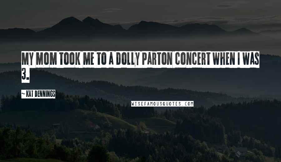 Kat Dennings Quotes: My mom took me to a Dolly Parton concert when I was 3.