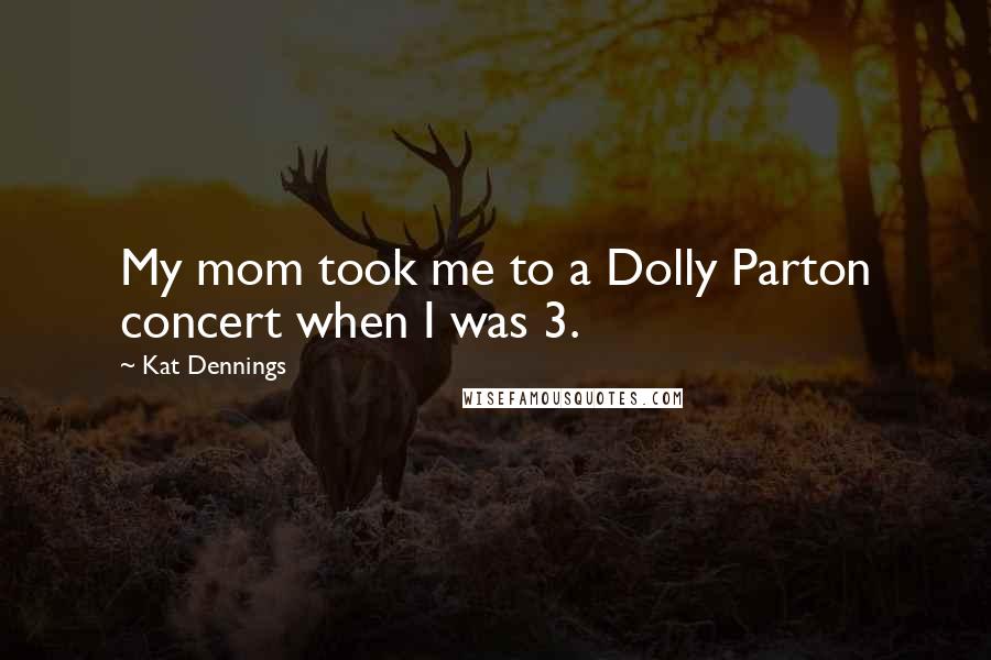 Kat Dennings Quotes: My mom took me to a Dolly Parton concert when I was 3.