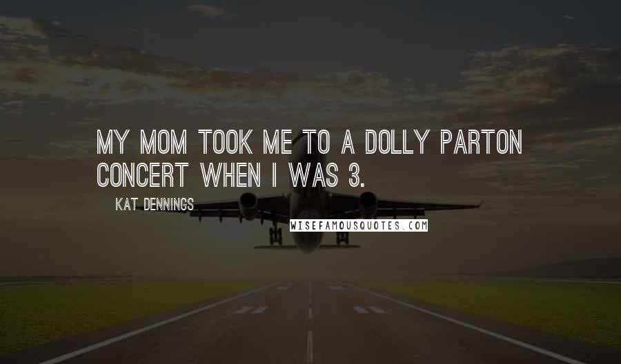 Kat Dennings Quotes: My mom took me to a Dolly Parton concert when I was 3.