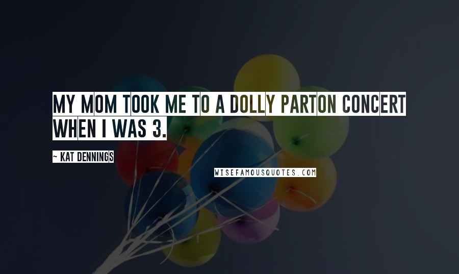 Kat Dennings Quotes: My mom took me to a Dolly Parton concert when I was 3.