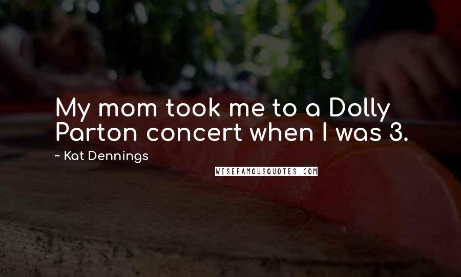 Kat Dennings Quotes: My mom took me to a Dolly Parton concert when I was 3.