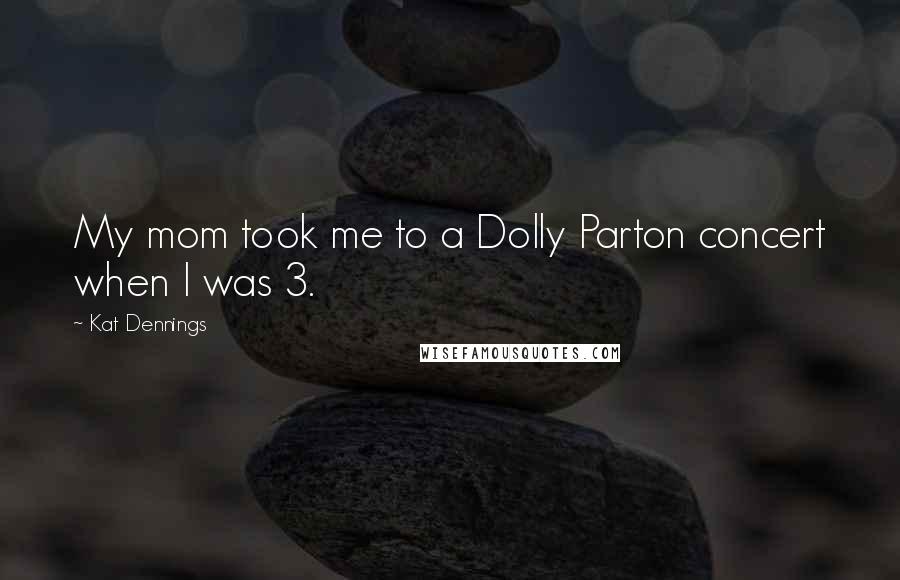 Kat Dennings Quotes: My mom took me to a Dolly Parton concert when I was 3.