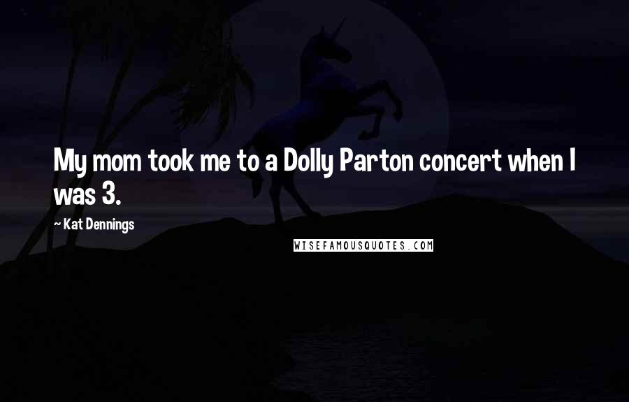 Kat Dennings Quotes: My mom took me to a Dolly Parton concert when I was 3.