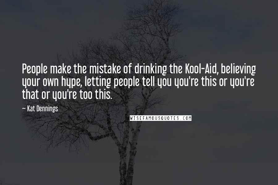 Kat Dennings Quotes: People make the mistake of drinking the Kool-Aid, believing your own hype, letting people tell you you're this or you're that or you're too this.