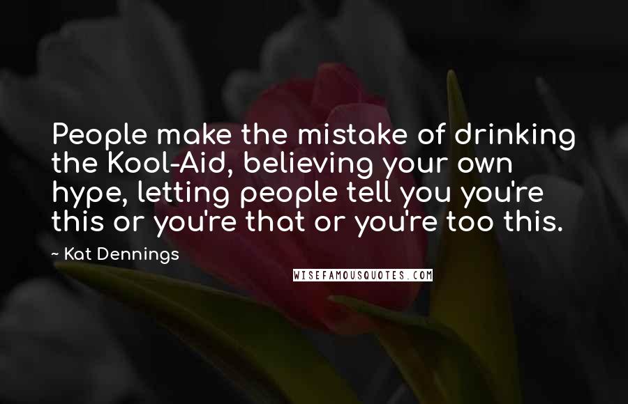 Kat Dennings Quotes: People make the mistake of drinking the Kool-Aid, believing your own hype, letting people tell you you're this or you're that or you're too this.