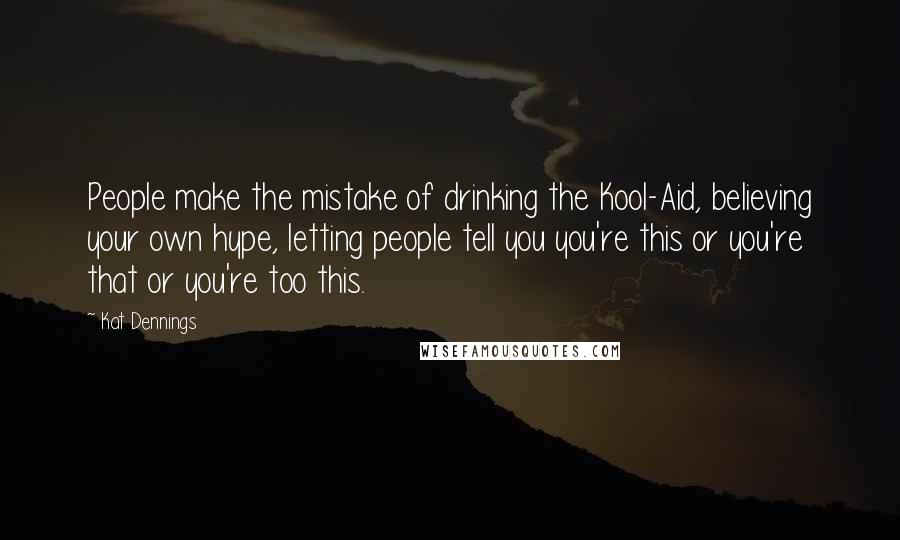 Kat Dennings Quotes: People make the mistake of drinking the Kool-Aid, believing your own hype, letting people tell you you're this or you're that or you're too this.