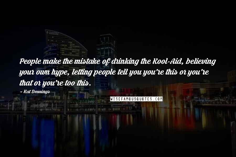 Kat Dennings Quotes: People make the mistake of drinking the Kool-Aid, believing your own hype, letting people tell you you're this or you're that or you're too this.