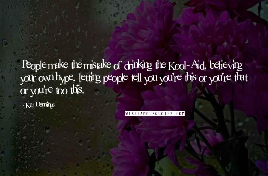 Kat Dennings Quotes: People make the mistake of drinking the Kool-Aid, believing your own hype, letting people tell you you're this or you're that or you're too this.