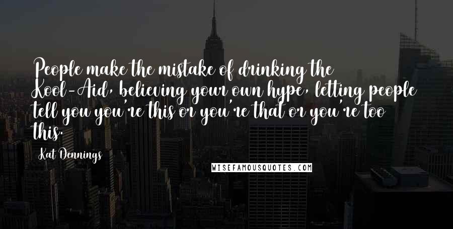 Kat Dennings Quotes: People make the mistake of drinking the Kool-Aid, believing your own hype, letting people tell you you're this or you're that or you're too this.